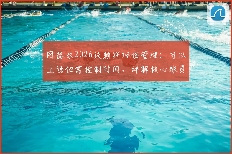 图赫尔2026谈赖斯轻伤管理:可以上场但需控制时间,详解核心球员轮换策略