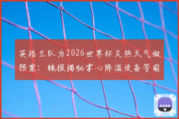 英格兰队为2026世界杯炎热天气做预案：镜报揭秘掌心降温设备等前沿科技备战方案