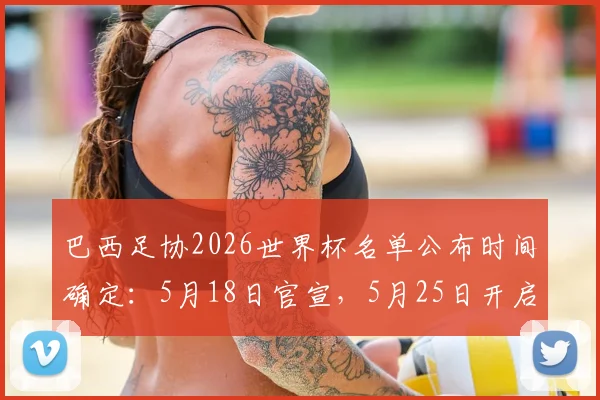 巴西足协2026世界杯名单公布时间确定：5月18日官宣，5月25日开启集训，名单预测与分析前瞻