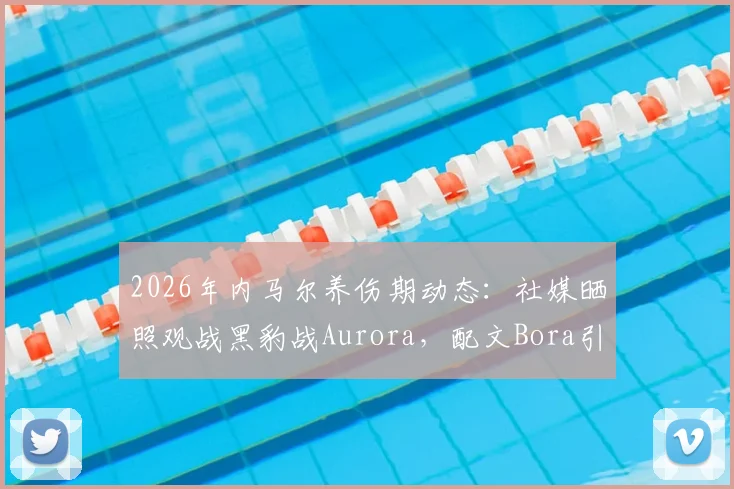 2026年内马尔养伤期动态：社媒晒照观战黑豹战Aurora，配文Bora引球迷热议