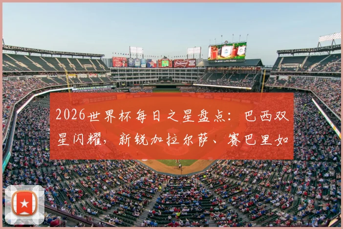 2026世界杯每日之星盘点:巴西双星闪耀,新锐加拉尔萨、赛巴里如何快刀出鞘惊艳全场?