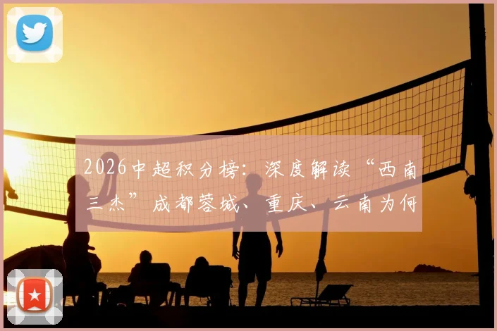 2026中超积分榜：深度解读“西南三杰”成都蓉城、重庆、云南为何领跑，揭示中国足球新篇章的三大信号