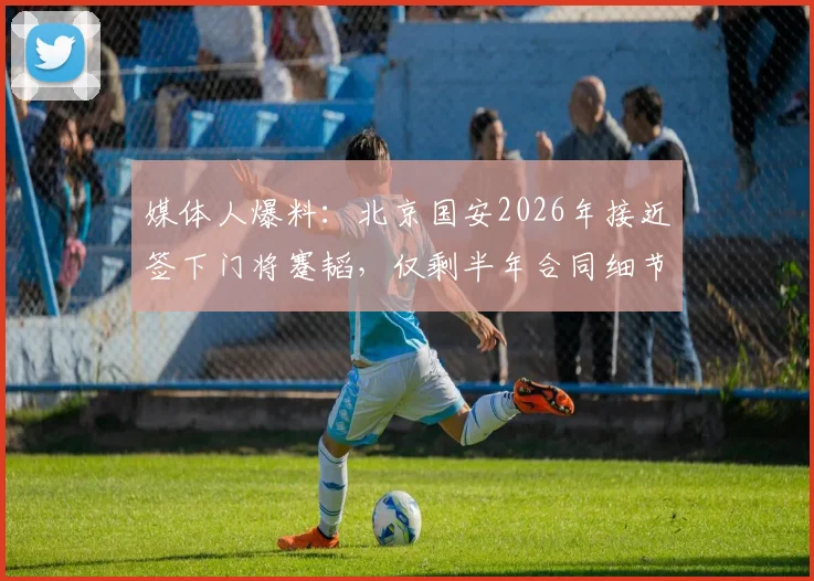 媒体人爆料:北京国安2026年接近签下门将蹇韬,仅剩半年合同细节待处理