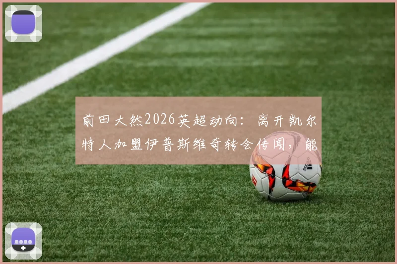前田大然2026英超动向:离开凯尔特人加盟伊普斯维奇转会传闻,能否真正实现英超梦想?