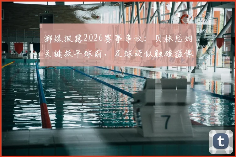 挪媒披露2026赛事争议：贝林厄姆关键扳平球前，足球疑似触碰摄像机电缆引热议，回放分析全过程