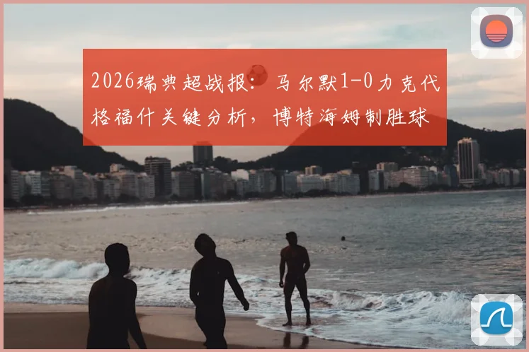 2026瑞典超战报:马尔默1-0力克代格福什关键分析,博特海姆制胜球全过程回看与战术复盘