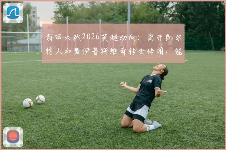 前田大然2026英超动向：离开凯尔特人加盟伊普斯维奇转会传闻，能否真正实现英超梦想？