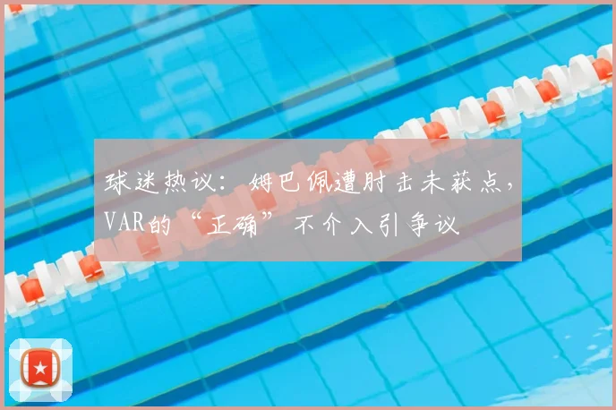 球迷热议：姆巴佩遭肘击未获点，VAR的“正确”不介入引争议