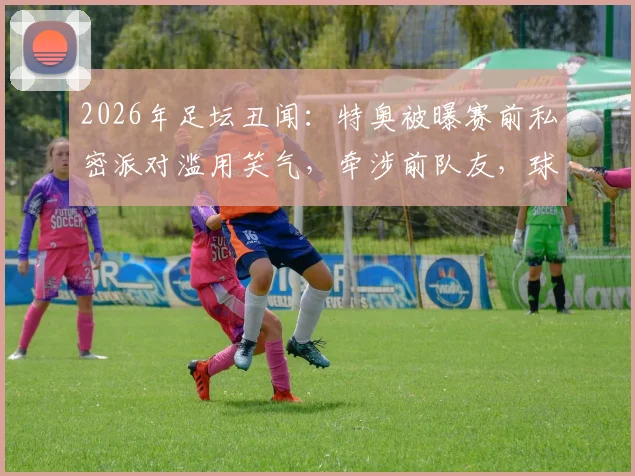 2026年足坛丑闻：特奥被曝赛前私密派对滥用笑气，牵涉前队友，球员职业纪律引深思