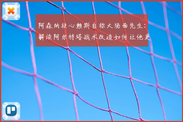 阿森纳核心赖斯自称大场面先生：解读阿尔特塔战术改造如何让他更全能，附中场球员价值分析