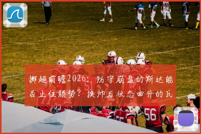 挪超前瞻2026：防守崩盘的斯达能否止住颓势？换帅后状态回升的瓦勒伦加客场欲取分