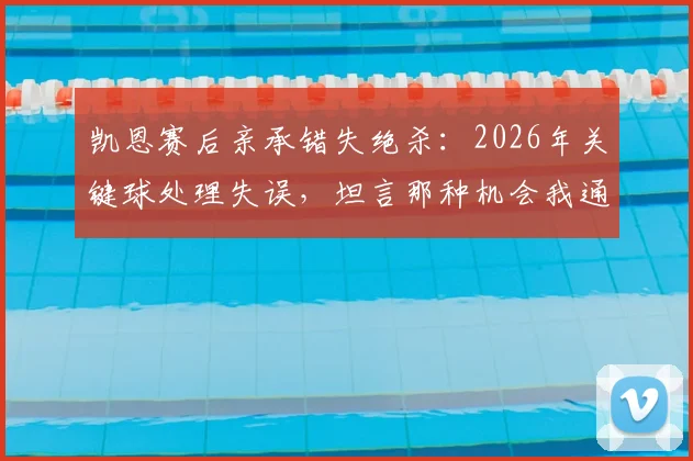 凯恩赛后亲承错失绝杀:2026年关键球处理失误,坦言那种机会我通常能把握