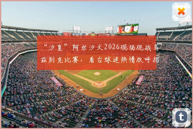 “沙皇”阿尔沙文2026现场观战乌兹别克比赛，看台球迷热情欢呼招待，前阿森纳球星引关注