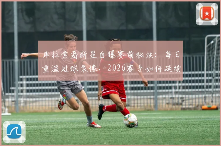 库拉索裔新星自曝赛前秘诀:每日重温进球录像,2026赛季如何延续火热状态?心理调整与实战前瞻