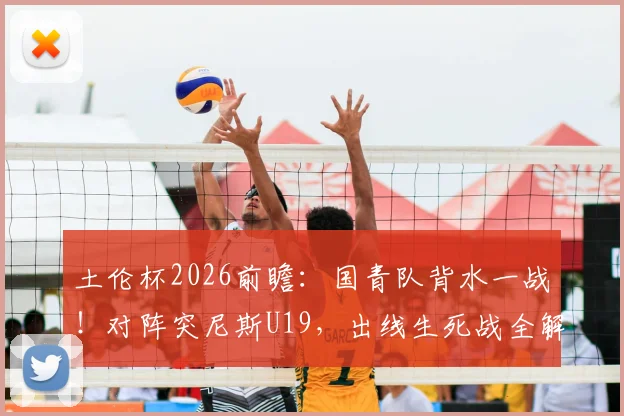 土伦杯2026前瞻:国青队背水一战!对阵突尼斯U19,出线生死战全解析