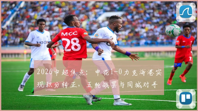 2026中超焦点:申花1-0力克海港实现积分转正,五轮战罢与同城对手平分秋色