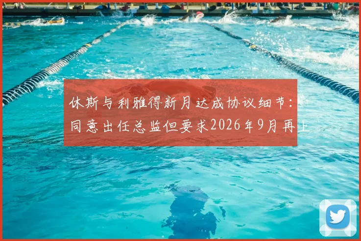 休斯与利雅得新月达成协议细节：同意出任总监但要求2026年9月再上任，背后原因分析