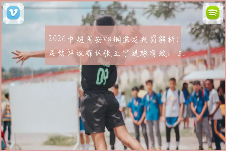 2026中超国安vs铜梁龙判罚解析：足协评议确认张玉宁进球有效，三次关键判罚均无误判