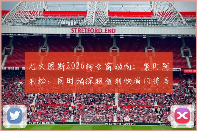 尤文图斯2026转会窗动向：紧盯阿利松，同时试探租借利物浦门将马马达什维利可能性