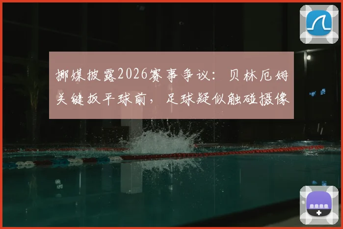 挪媒披露2026赛事争议:贝林厄姆关键扳平球前,足球疑似触碰摄像机电缆引热议,回放分析全过程