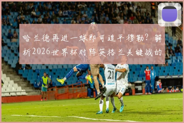 哈兰德再进一球即可追平穆勒？解析2026世界杯对阵英格兰关键战的历史意义